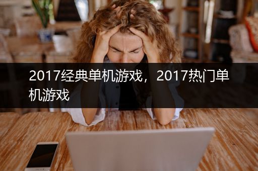 2017经典单机游戏，2017热门单机游戏