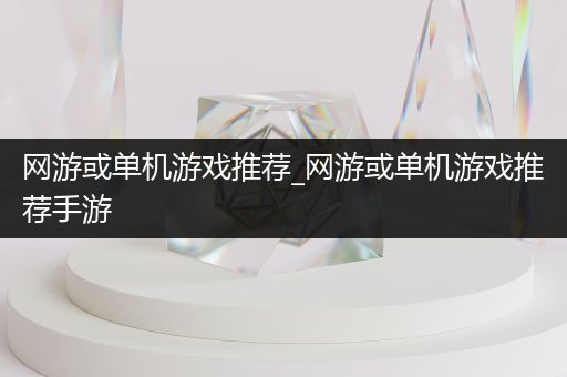 网游或单机游戏推荐_网游或单机游戏推荐手游