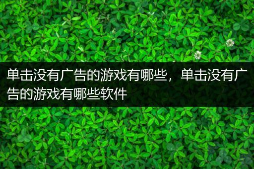 单击没有广告的游戏有哪些，单击没有广告的游戏有哪些软件