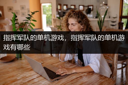 指挥军队的单机游戏，指挥军队的单机游戏有哪些