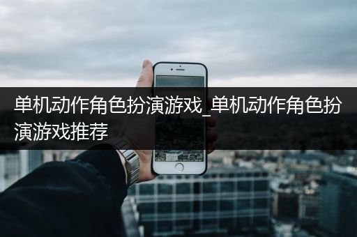 单机动作角色扮演游戏_单机动作角色扮演游戏推荐