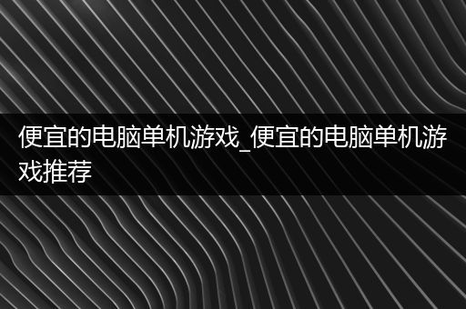 便宜的电脑单机游戏_便宜的电脑单机游戏推荐