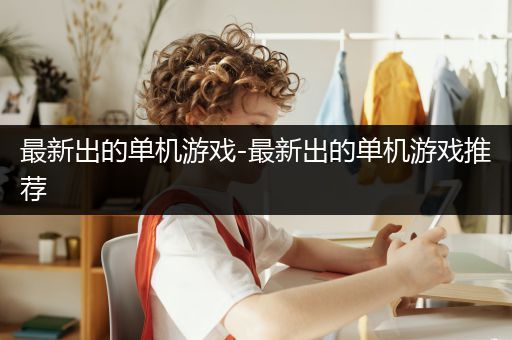 最新出的单机游戏-最新出的单机游戏推荐