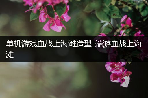 单机游戏血战上海滩造型_端游血战上海滩