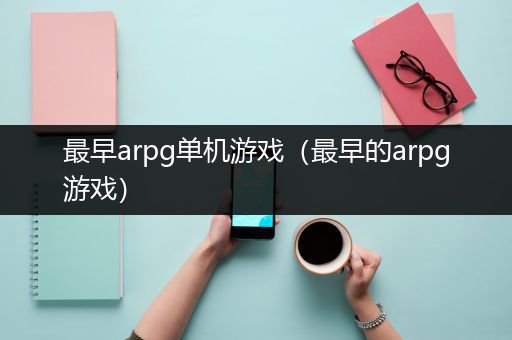 最早arpg单机游戏（最早的arpg游戏）
