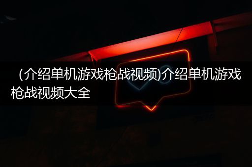 （介绍单机游戏枪战视频)介绍单机游戏枪战视频大全