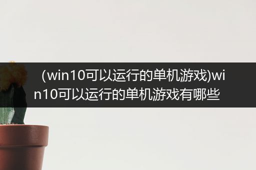 （win10可以运行的单机游戏)win10可以运行的单机游戏有哪些