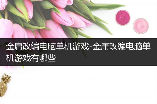 金庸改编电脑单机游戏-金庸改编电脑单机游戏有哪些