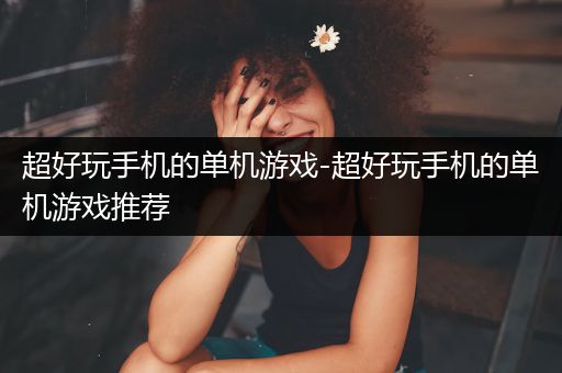 超好玩手机的单机游戏-超好玩手机的单机游戏推荐