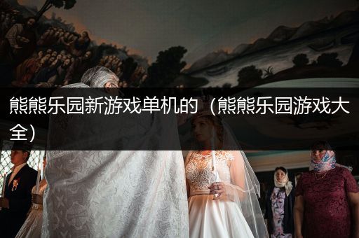 熊熊乐园新游戏单机的（熊熊乐园游戏大全）