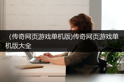 （传奇网页游戏单机版)传奇网页游戏单机版大全