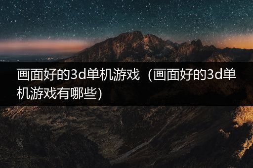 画面好的3d单机游戏（画面好的3d单机游戏有哪些）