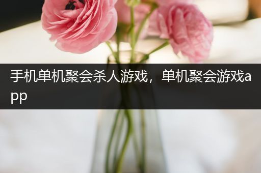 手机单机聚会杀人游戏，单机聚会游戏app
