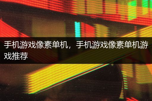 手机游戏像素单机，手机游戏像素单机游戏推荐