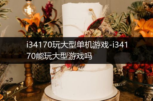 i34170玩大型单机游戏-i34170能玩大型游戏吗