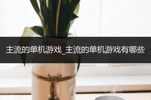 主流的单机游戏_主流的单机游戏有哪些
