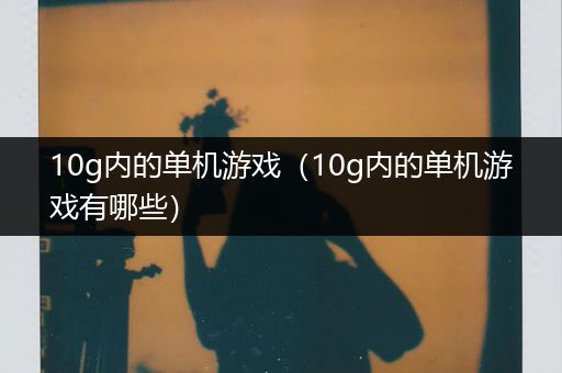 10g内的单机游戏（10g内的单机游戏有哪些）