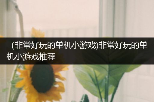 （非常好玩的单机小游戏)非常好玩的单机小游戏推荐