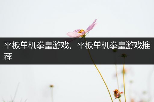 平板单机拳皇游戏，平板单机拳皇游戏推荐