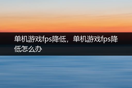 单机游戏fps降低，单机游戏fps降低怎么办