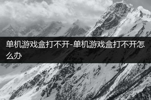 单机游戏盒打不开-单机游戏盒打不开怎么办