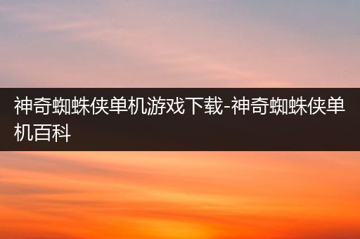 神奇蜘蛛侠单机游戏下载-神奇蜘蛛侠单机百科