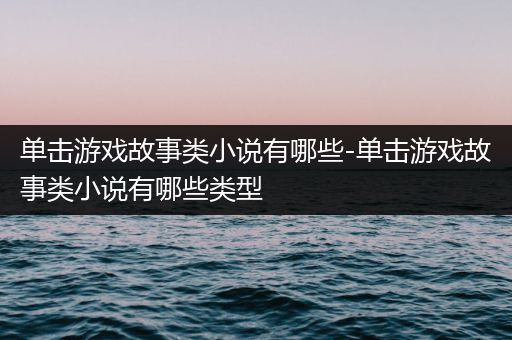 单击游戏故事类小说有哪些-单击游戏故事类小说有哪些类型