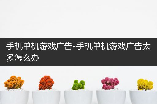 手机单机游戏广告-手机单机游戏广告太多怎么办