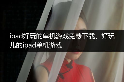 ipad好玩的单机游戏免费下载，好玩儿的ipad单机游戏