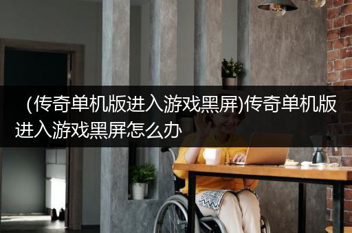 （传奇单机版进入游戏黑屏)传奇单机版进入游戏黑屏怎么办