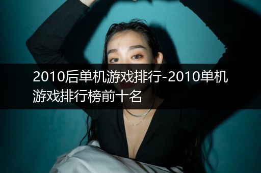 2010后单机游戏排行-2010单机游戏排行榜前十名