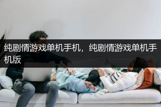 纯剧情游戏单机手机，纯剧情游戏单机手机版