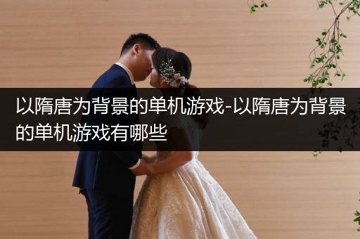 以隋唐为背景的单机游戏-以隋唐为背景的单机游戏有哪些