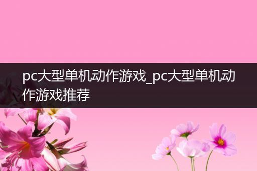 pc大型单机动作游戏_pc大型单机动作游戏推荐