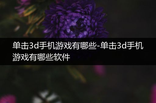 单击3d手机游戏有哪些-单击3d手机游戏有哪些软件