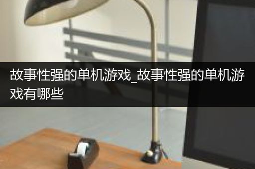故事性强的单机游戏_故事性强的单机游戏有哪些