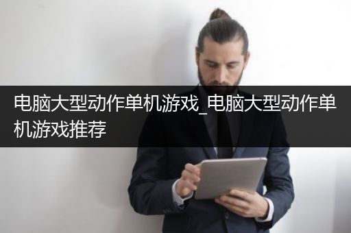 电脑大型动作单机游戏_电脑大型动作单机游戏推荐