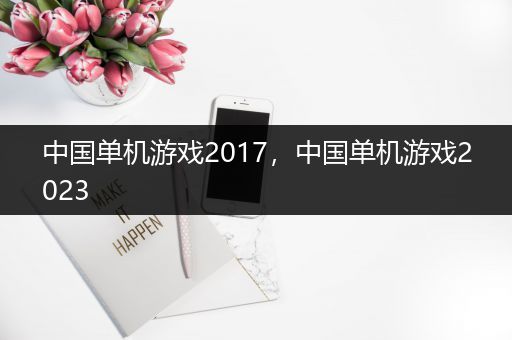 中国单机游戏2017，中国单机游戏2023