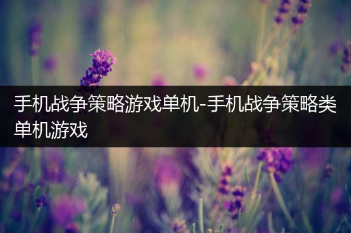 手机战争策略游戏单机-手机战争策略类单机游戏