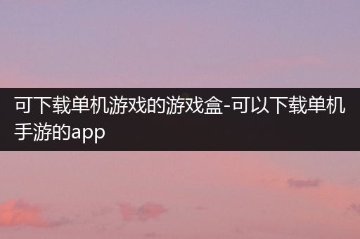 可下载单机游戏的游戏盒-可以下载单机手游的app