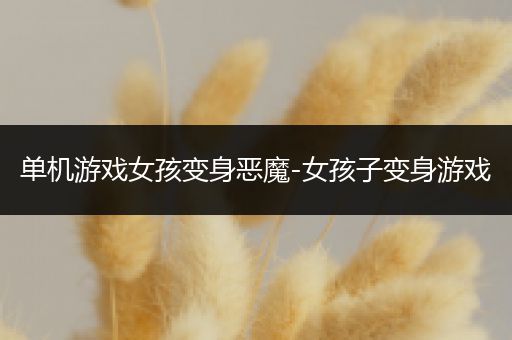 单机游戏女孩变身恶魔-女孩子变身游戏