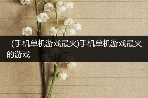 （手机单机游戏最火)手机单机游戏最火的游戏