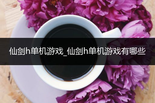 仙剑h单机游戏_仙剑h单机游戏有哪些