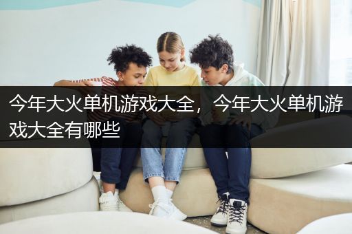 今年大火单机游戏大全，今年大火单机游戏大全有哪些