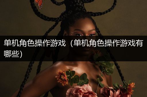 单机角色操作游戏（单机角色操作游戏有哪些）