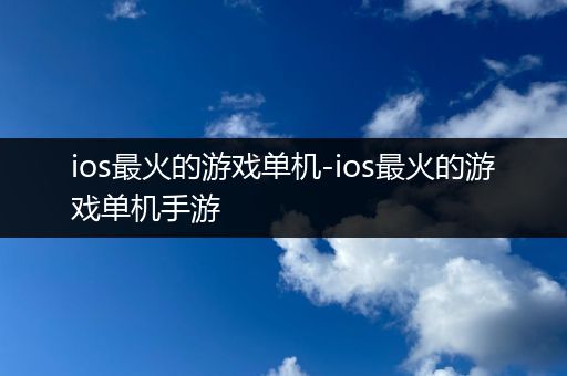 ios最火的游戏单机-ios最火的游戏单机手游