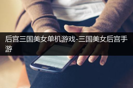 后宫三国美女单机游戏-三国美女后宫手游