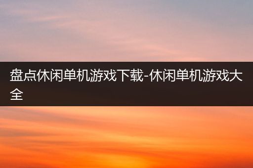 盘点休闲单机游戏下载-休闲单机游戏大全
