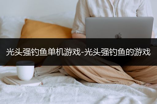 光头强钓鱼单机游戏-光头强钓鱼的游戏