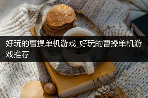 好玩的曹操单机游戏_好玩的曹操单机游戏推荐